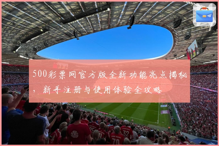 500彩票网官方版全新功能亮点揭秘，新手注册与使用体验全攻略