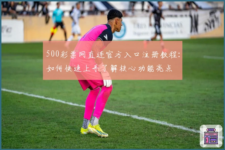 500彩票网直连官方入口注册教程:如何快速上手了解核心功能亮点