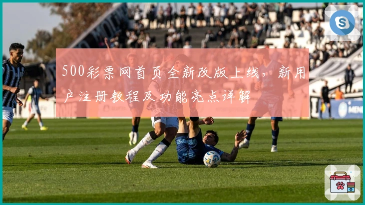 500彩票网首页全新改版上线，新用户注册教程及功能亮点详解