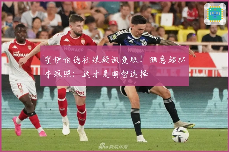 霍伊伦德社媒疑讽曼联！晒意超杯夺冠照：这才是明智选择