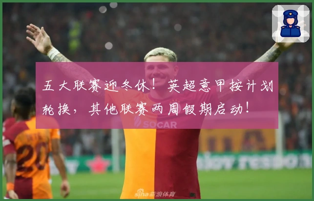 五大联赛迎冬休！英超意甲按计划轮换，其他联赛两周假期启动！