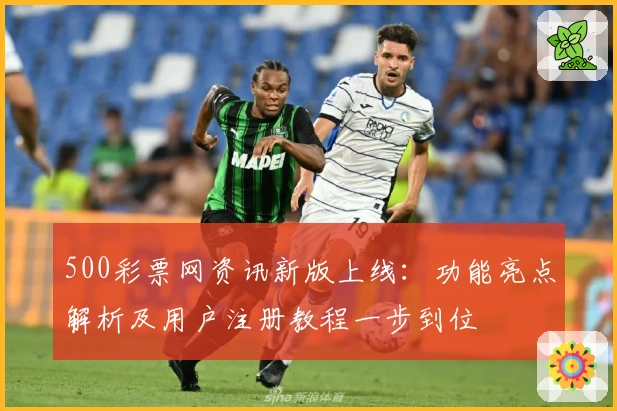 500彩票网资讯新版上线:功能亮点解析及用户注册教程一步到位