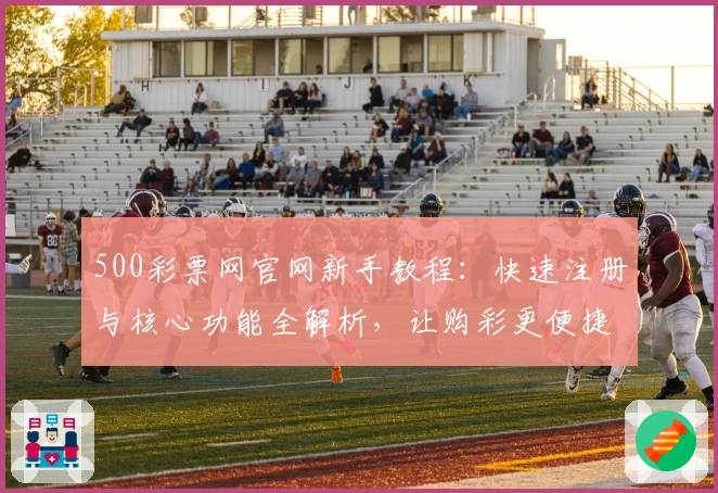500彩票网官网新手教程：快速注册与核心功能全解析，让购彩更便捷