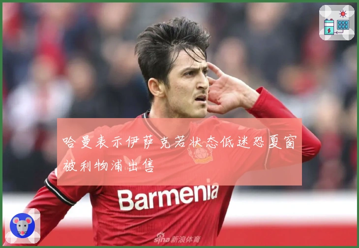 哈曼表示伊萨克若状态低迷恐夏窗被利物浦出售