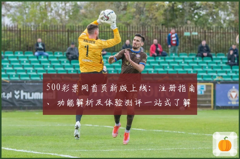 500彩票网首页新版上线：注册指南、功能解析及体验测评一站式了解