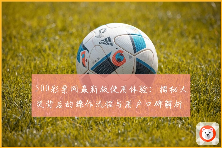 500彩票网最新版使用体验：揭秘大奖背后的操作流程与用户口碑解析