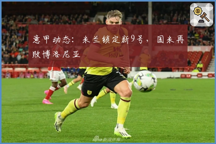 意甲动态：米兰锁定新9号，国米再败博洛尼亚