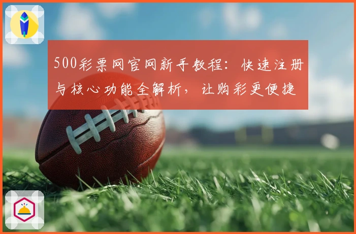 500彩票网官网新手教程：快速注册与核心功能全解析，让购彩更便捷