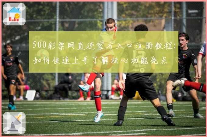 500彩票网直连官方入口注册教程：如何快速上手了解核心功能亮点