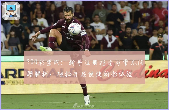 500彩票网：新手注册指南与常见问题解析，轻松开启便捷购彩体验