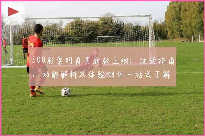 500彩票网首页新版上线：注册指南、功能解析及体验测评一站式了解