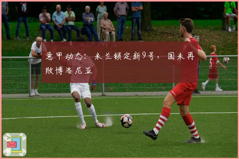 意甲动态：米兰锁定新9号，国米再败博洛尼亚