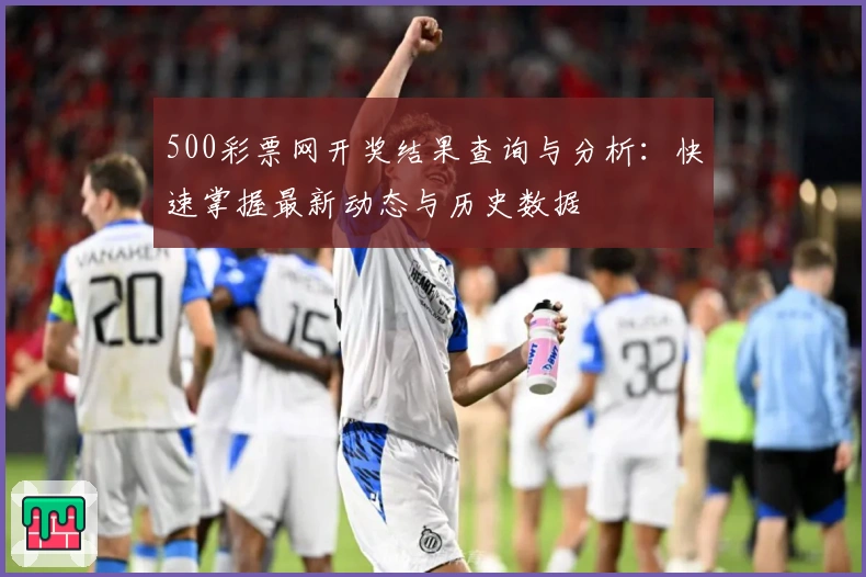 500彩票网开奖结果查询与分析：快速掌握最新动态与历史数据