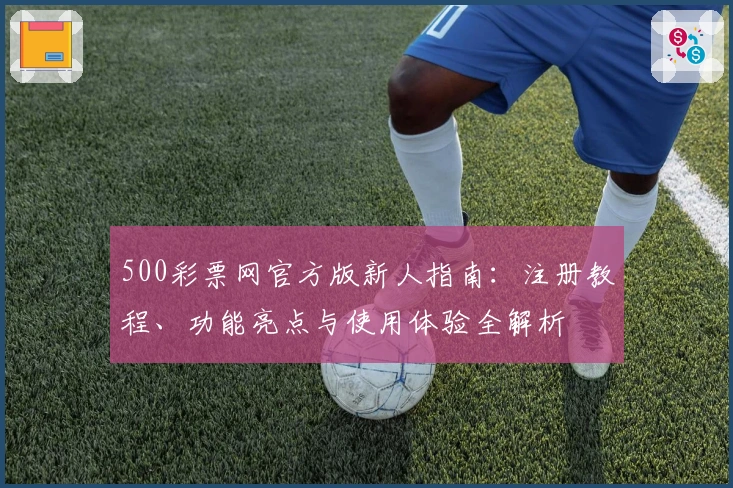 500彩票网官方版新人指南：注册教程、功能亮点与使用体验全解析