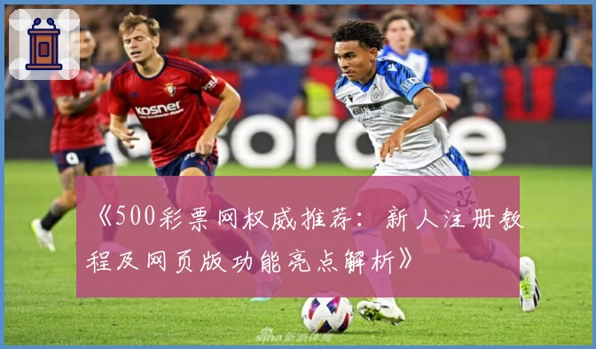 《500彩票网权威推荐：新人注册教程及网页版功能亮点解析》