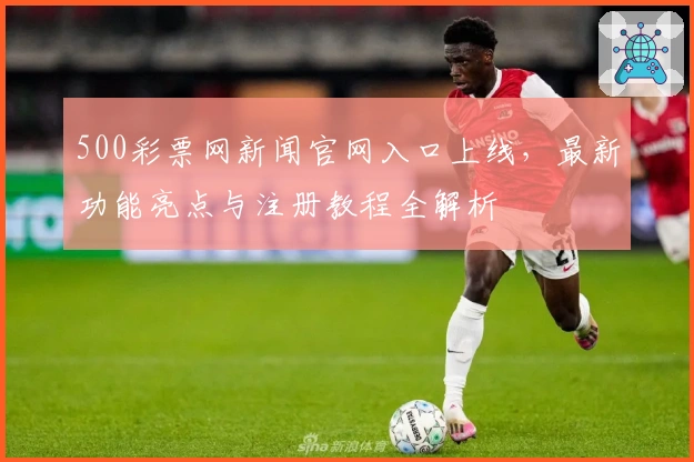 500彩票网新闻官网入口上线，最新功能亮点与注册教程全解析