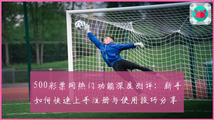 500彩票网热门功能深度测评:新手如何快速上手注册与使用技巧分享