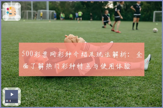 500彩票网彩种介绍及玩法解析：全面了解热门彩种特点与使用体验