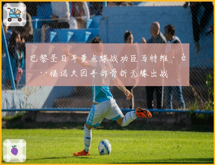 巴黎圣日耳曼点球战功臣马特维·萨福诺夫因手部骨折无缘出战