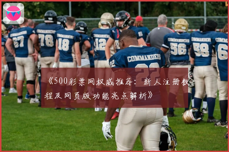 《500彩票网权威推荐：新人注册教程及网页版功能亮点解析》