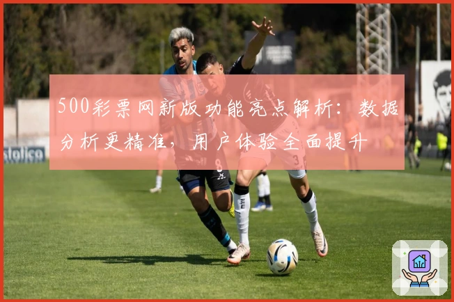 500彩票网新版功能亮点解析：数据分析更精准，用户体验全面提升