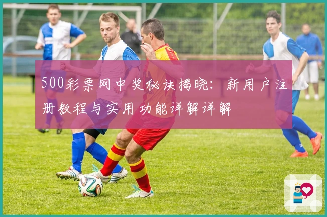 500彩票网中奖秘诀揭晓：新用户注册教程与实用功能详解详解