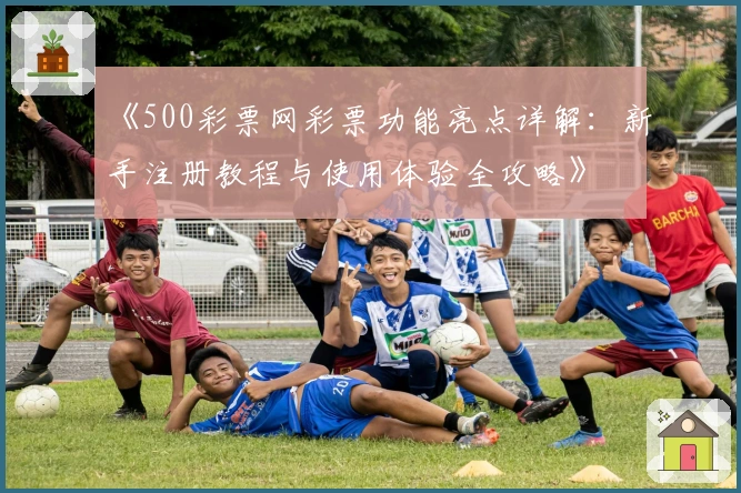 《500彩票网彩票功能亮点详解：新手注册教程与使用体验全攻略》