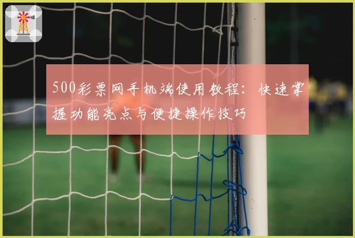 500彩票网手机端使用教程：快速掌握功能亮点与便捷操作技巧