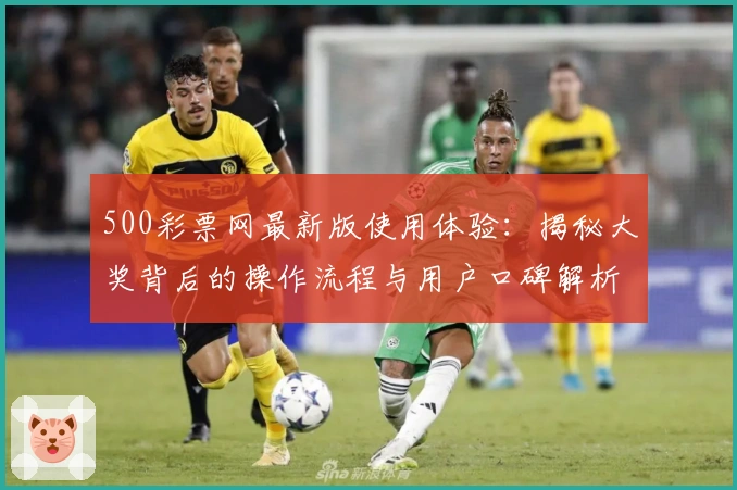 500彩票网最新版使用体验:揭秘大奖背后的操作流程与用户口碑解析