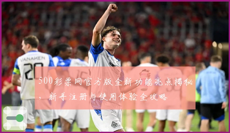 500彩票网官方版全新功能亮点揭秘，新手注册与使用体验全攻略