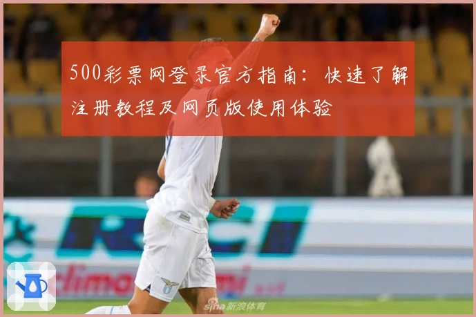 500彩票网登录官方指南：快速了解注册教程及网页版使用体验