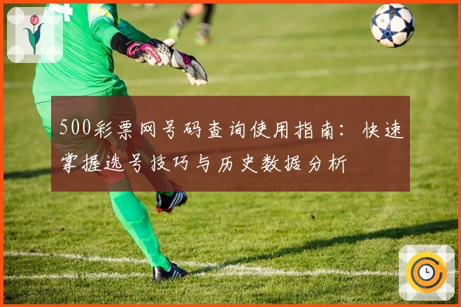 500彩票网号码查询使用指南:快速掌握选号技巧与历史数据分析