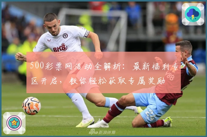 500彩票网活动全解析：最新福利专区开启，教你轻松获取专属奖励