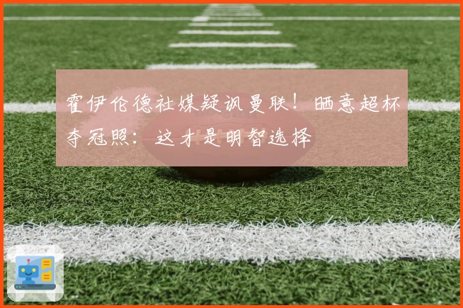 霍伊伦德社媒疑讽曼联！晒意超杯夺冠照：这才是明智选择
