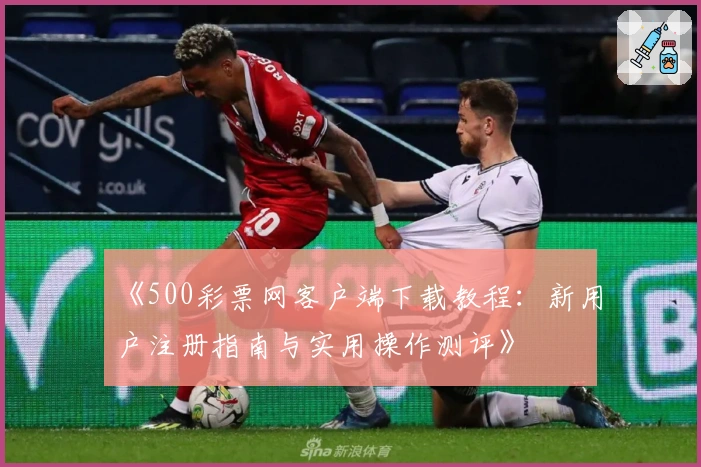 《500彩票网客户端下载教程：新用户注册指南与实用操作测评》