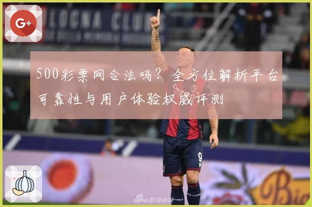 500彩票网合法吗？全方位解析平台可靠性与用户体验权威评测