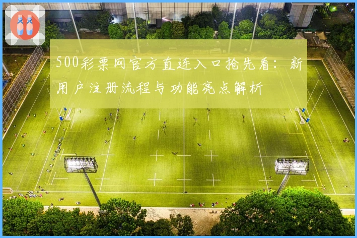 500彩票网官方直连入口抢先看：新用户注册流程与功能亮点解析