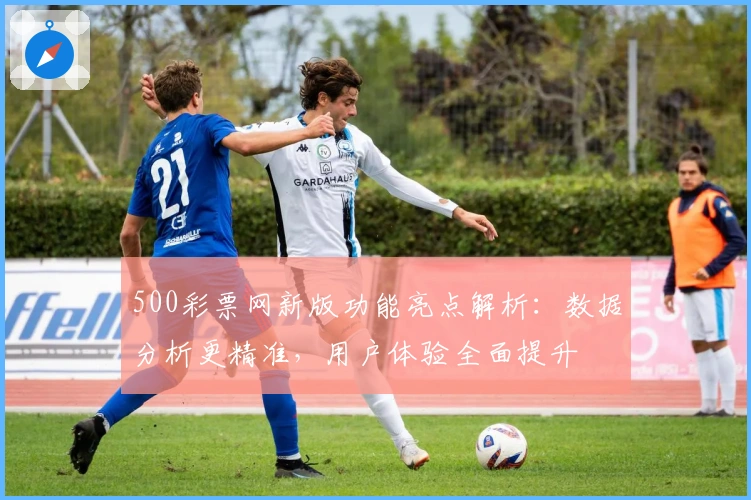 500彩票网新版功能亮点解析：数据分析更精准，用户体验全面提升