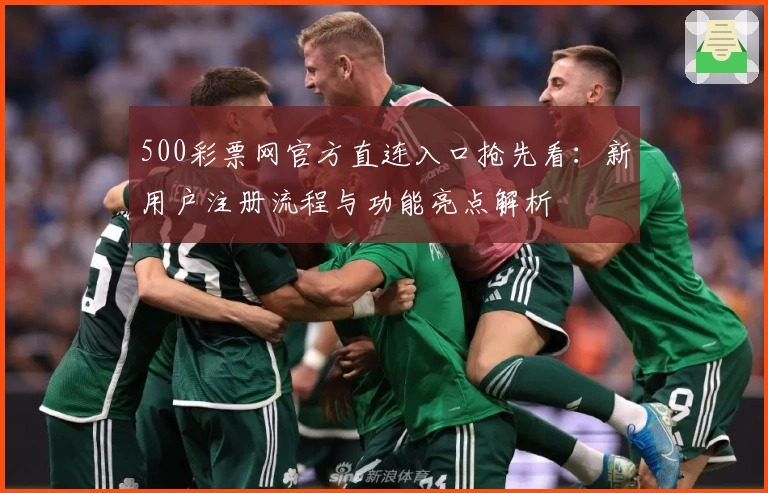 500彩票网官方直连入口抢先看:新用户注册流程与功能亮点解析