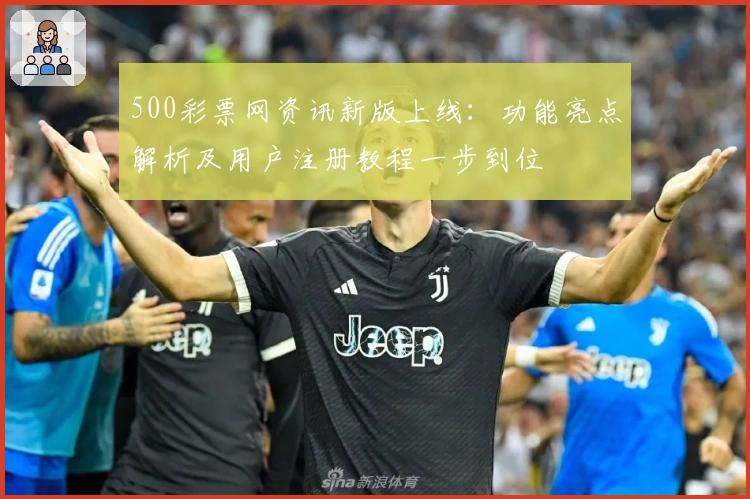 500彩票网资讯新版上线：功能亮点解析及用户注册教程一步到位