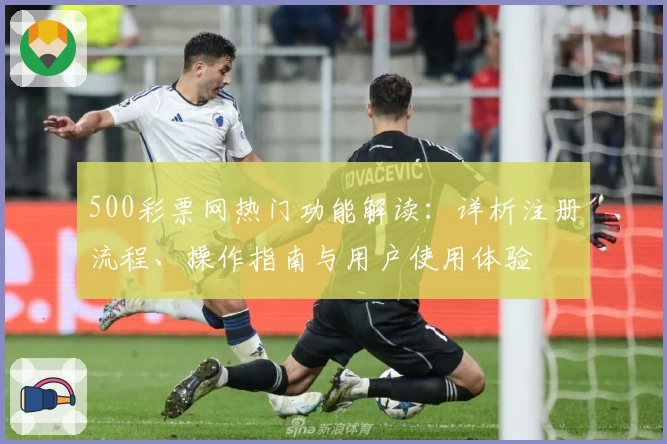 500彩票网热门功能解读：详析注册流程、操作指南与用户使用体验