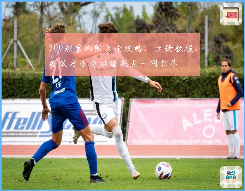 500彩票网购买全攻略：注册教程、安装方法与功能亮点一网打尽