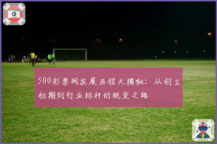 500彩票网发展历程大揭秘:从创立初期到行业标杆的蜕变之路