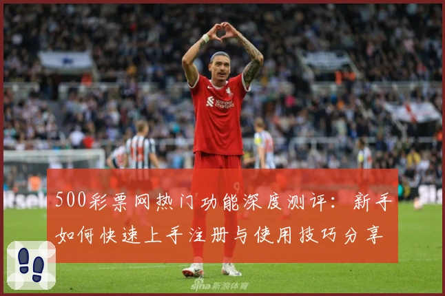 500彩票网热门功能深度测评：新手如何快速上手注册与使用技巧分享