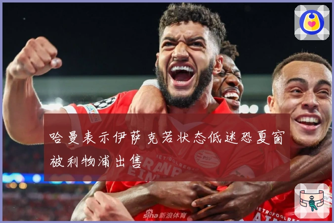 哈曼表示伊萨克若状态低迷恐夏窗被利物浦出售