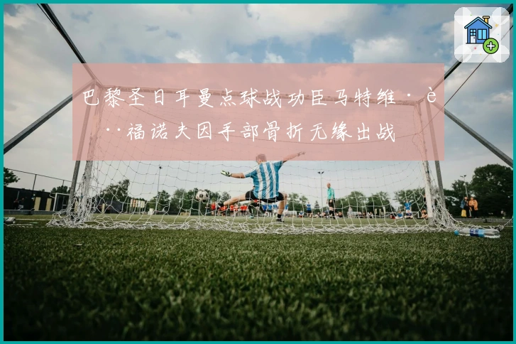 巴黎圣日耳曼点球战功臣马特维·萨福诺夫因手部骨折无缘出战